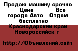 Продаю машину срочно!!! › Цена ­ 5 000 - Все города Авто » Отдам бесплатно   . Краснодарский край,Новороссийск г.
